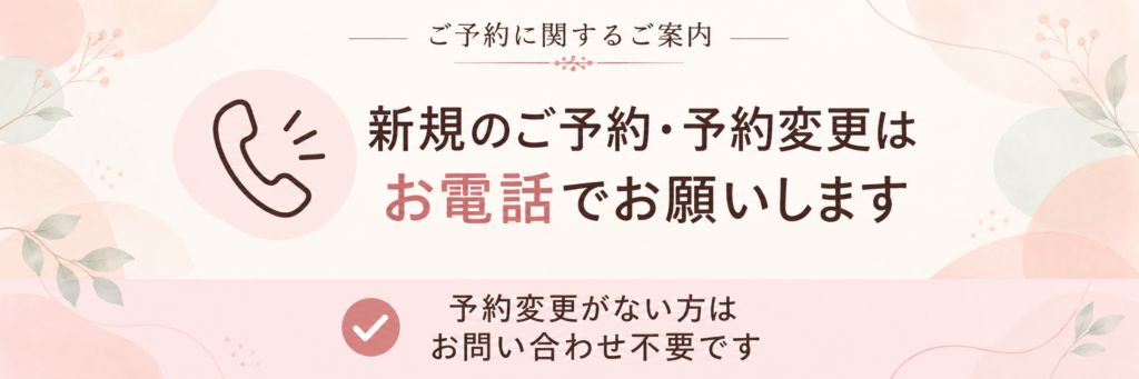 新規のご予約・予約変更はお電話でお願いします。予約変更がない方はお問い合わせ不要です。